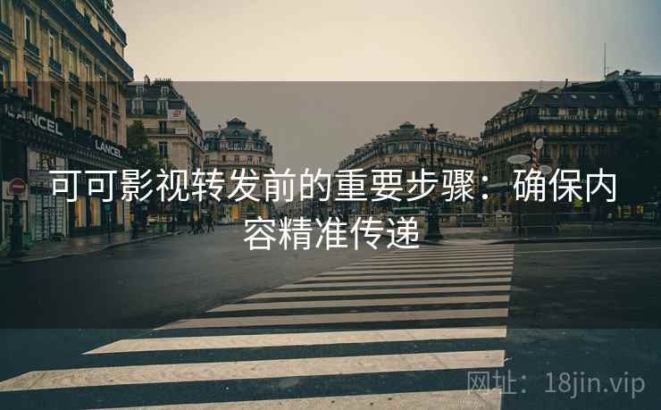 可可影视转发前的重要步骤：确保内容精准传递
