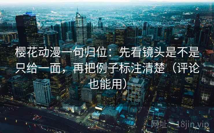 樱花动漫一句归位：先看镜头是不是只给一面，再把例子标注清楚（评论也能用）