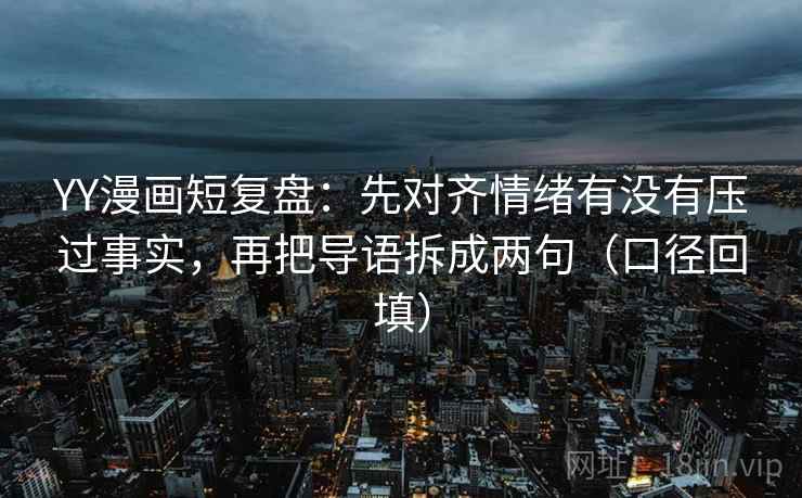 YY漫画短复盘:先对齐情绪有没有压过事实,再把导语拆成两句(口径回填) YY漫画短复盘:先对齐情绪有没有压过事实,再把导语拆成两句(口径回填)