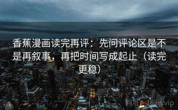 香蕉漫画读完再评：先问评论区是不是再叙事，再把时间写成起止（读完更稳）